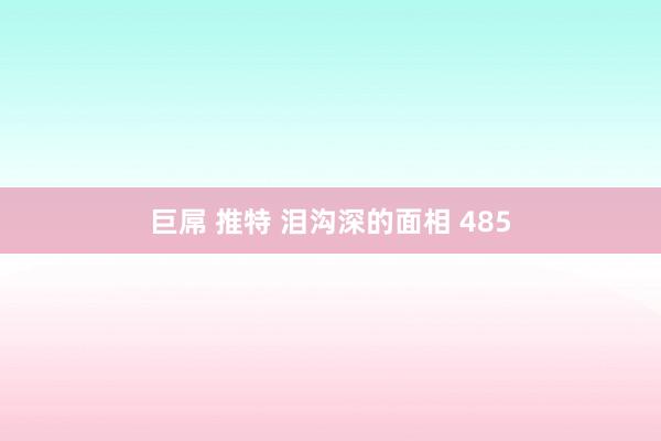 巨屌 推特 泪沟深的面相 485