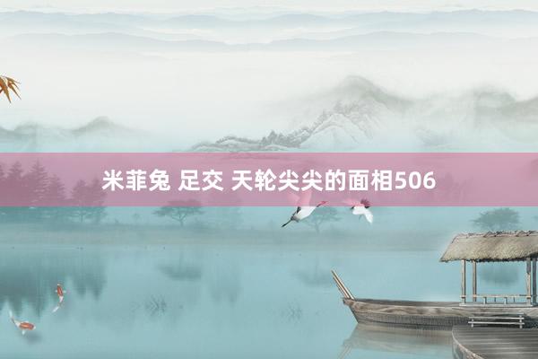 米菲兔 足交 天轮尖尖的面相506