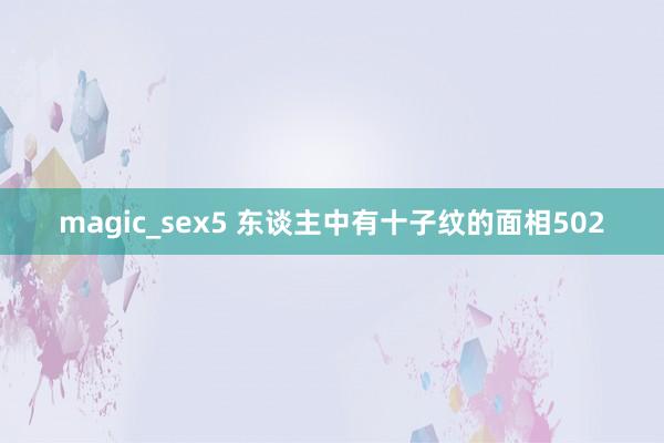 magic_sex5 东谈主中有十子纹的面相502
