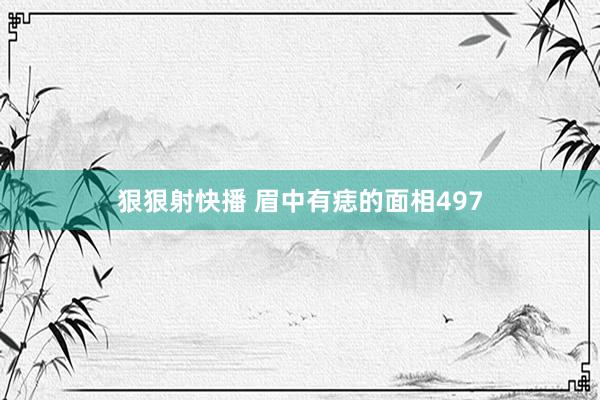 狠狠射快播 眉中有痣的面相497