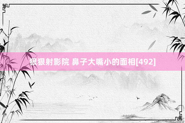 狠狠射影院 鼻子大嘴小的面相[492]