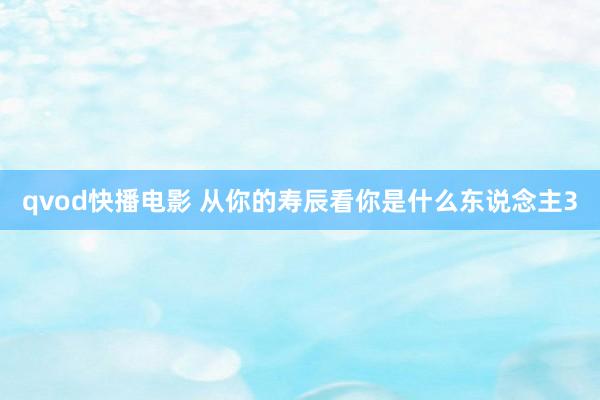 qvod快播电影 从你的寿辰看你是什么东说念主3