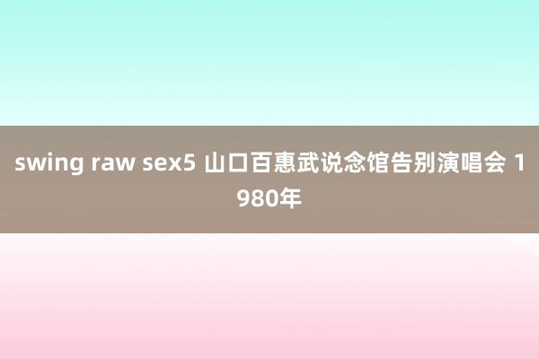 swing raw sex5 山口百惠武说念馆告别演唱会 1980年