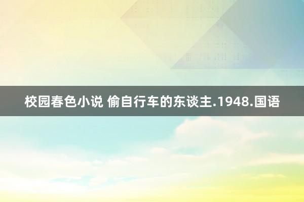 校园春色小说 偷自行车的东谈主.1948.国语
