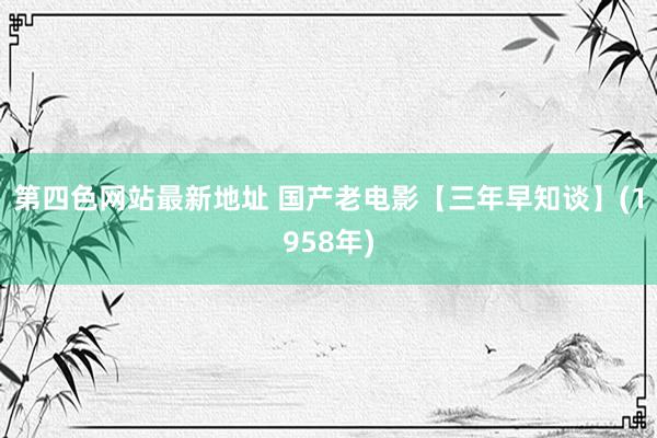 第四色网站最新地址 国产老电影【三年早知谈】(1958年)