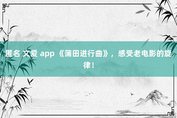匿名 文爱 app 《蒲田进行曲》，感受老电影的旋律！