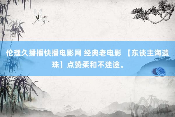 伦理久播播快播电影网 经典老电影 【东谈主海遗珠】点赞柔和不迷途。