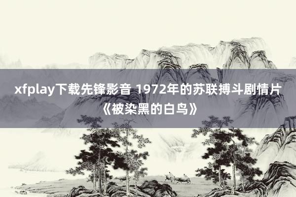 xfplay下载先锋影音 1972年的苏联搏斗剧情片《被染黑的白鸟》