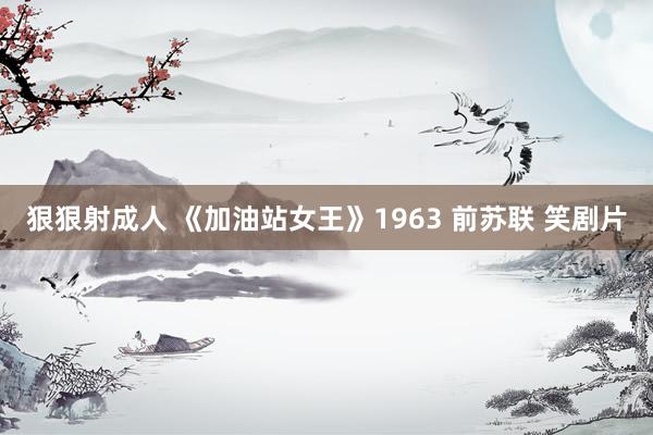 狠狠射成人 《加油站女王》1963 前苏联 笑剧片