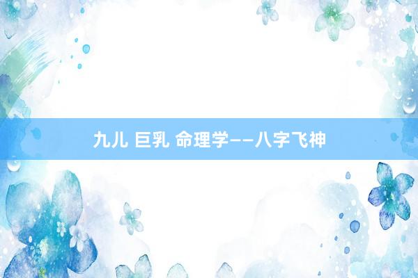 九儿 巨乳 命理学——八字飞神