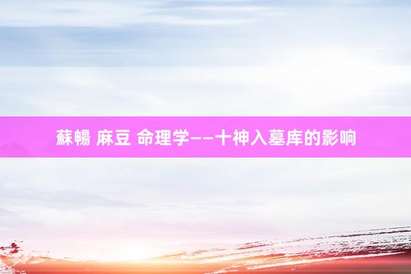 蘇暢 麻豆 命理学——十神入墓库的影响