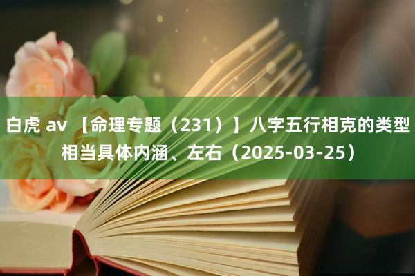 白虎 av 【命理专题（231）】八字五行相克的类型相当具体内涵、左右（2025-03-25）