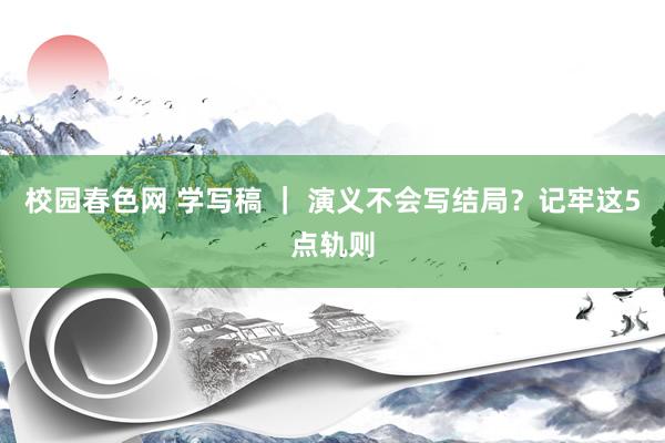校园春色网 学写稿 ｜ 演义不会写结局？记牢这5点轨则