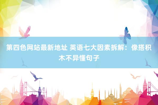 第四色网站最新地址 英语七大因素拆解：像搭积木不异懂句子