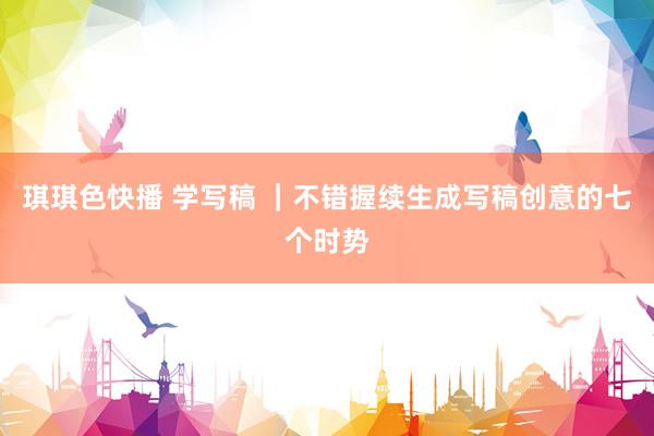 琪琪色快播 学写稿 ｜不错握续生成写稿创意的七个时势