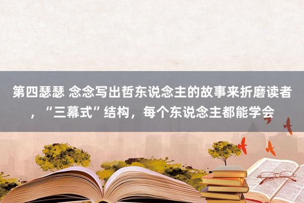 第四瑟瑟 念念写出哲东说念主的故事来折磨读者，“三幕式”结构，每个东说念主都能学会