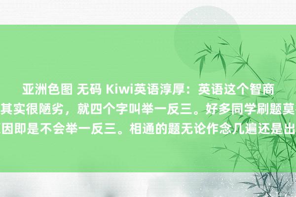 亚洲色图 无码 Kiwi英语淳厚:英语这个智商学好能冲110。英语学习其实很陋劣,就四个字叫举一反三。好多同学刷题莫得稀奇的根底原因即是不会举一反三。相通的题无论作念几遍还是出错,原因就在于孩子把英语死记硬背学死...
