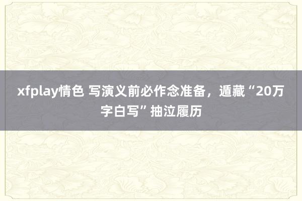 xfplay情色 写演义前必作念准备，遁藏“20万字白写”抽泣履历