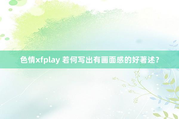 色情xfplay 若何写出有画面感的好著述？