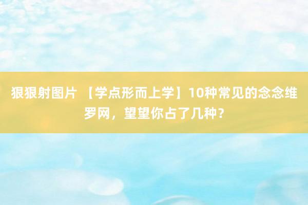 狠狠射图片 【学点形而上学】10种常见的念念维罗网，望望你占了几种？