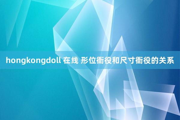 hongkongdoll 在线 形位衙役和尺寸衙役的关系