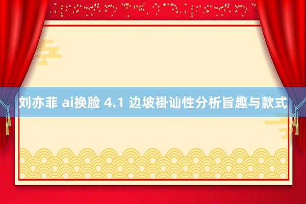 刘亦菲 ai换脸 4.1 边坡褂讪性分析旨趣与款式