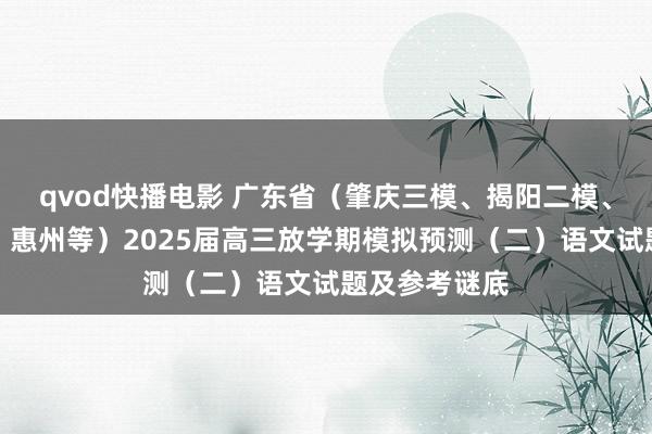 qvod快播电影 广东省（肇庆三模、揭阳二模、梅州、中山、惠州等）2025届高三放学期模拟预测（二）语文试题及参考谜底