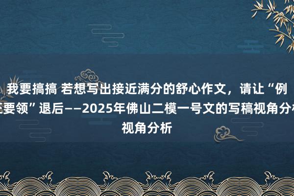 我要搞搞 若想写出接近满分的舒心作文，请让“例证要领”退后——2025年佛山二模一号文的写稿视角分析