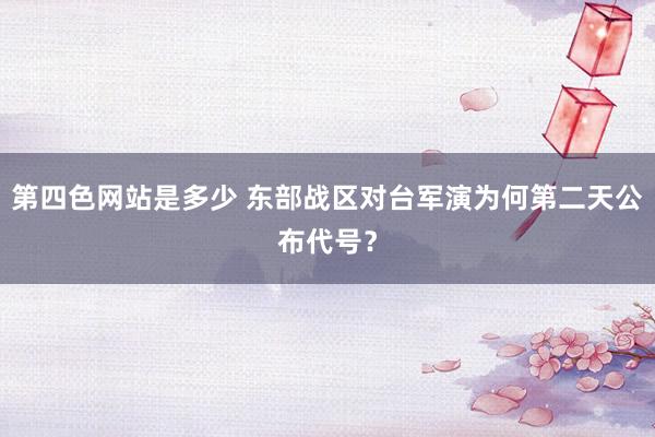 第四色网站是多少 东部战区对台军演为何第二天公布代号？