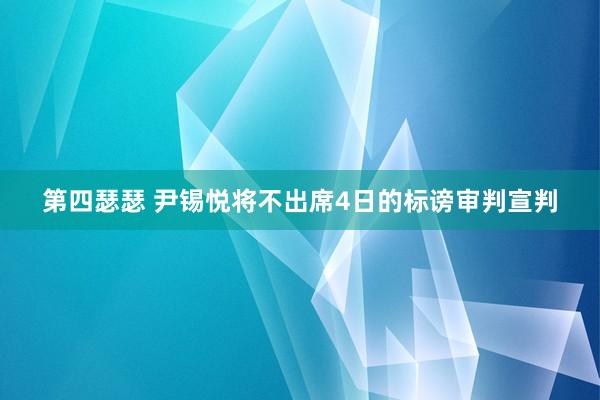 第四瑟瑟 尹锡悦将不出席4日的标谤审判宣判