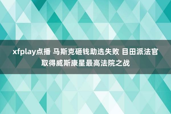 xfplay点播 马斯克砸钱助选失败 目田派法官取得威斯康星最高法院之战