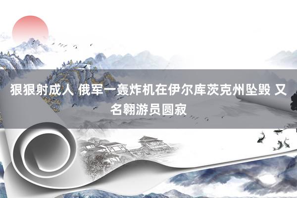 狠狠射成人 俄军一轰炸机在伊尔库茨克州坠毁 又名翱游员圆寂
