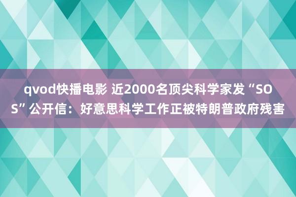 qvod快播电影 近2000名顶尖科学家发“SOS”公开信：好意思科学工作正被特朗普政府残害