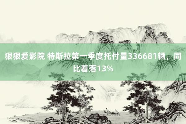 狠狠爱影院 特斯拉第一季度托付量336681辆，同比着落13%
